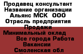 Продавец-консультант › Название организации ­ Альянс-МСК, ООО › Отрасль предприятия ­ Продажи › Минимальный оклад ­ 35 000 - Все города Работа » Вакансии   . Смоленская обл.,Десногорск г.